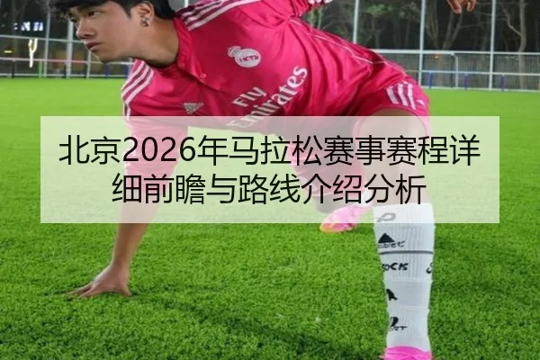 北京2026年马拉松赛事赛程详细前瞻与路线介绍分析
