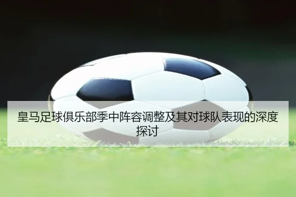 皇马足球俱乐部季中阵容调整及其对球队表现的深度探讨