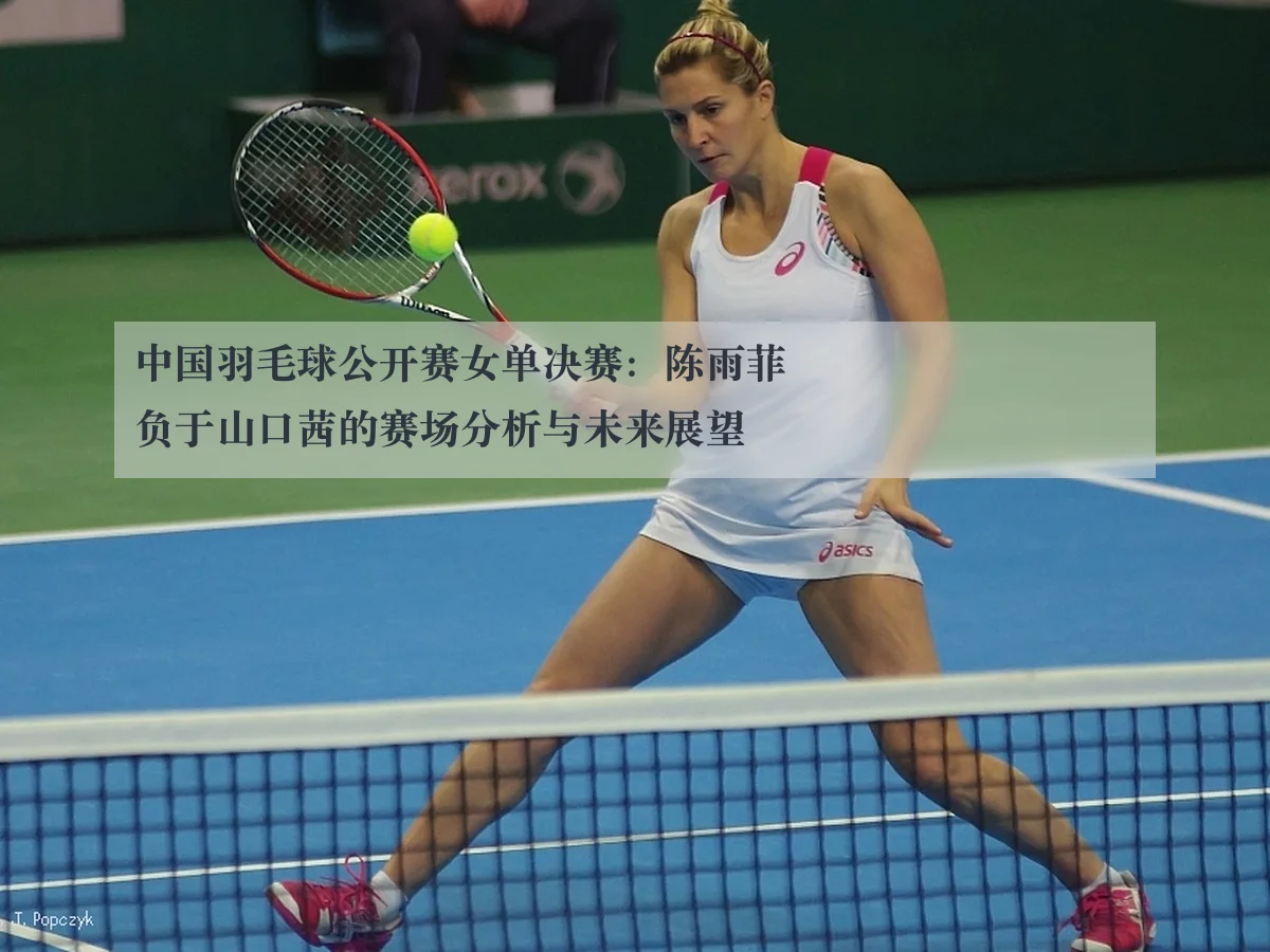 中国羽毛球公开赛女单决赛:陈雨菲负于山口茜的赛场分析与未来展望